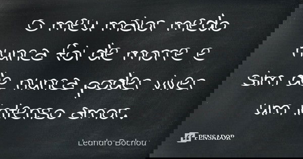 O meu maior medo nunca foi de morre e sim de nunca poder viver um intenso amor.... Frase de Leandro Bochou.