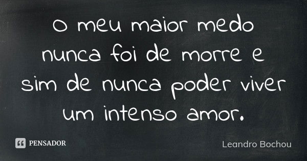 O meu maior medo nunca foi de morre e sim de nunca poder viver um intenso amor.... Frase de Leandro Bochou.