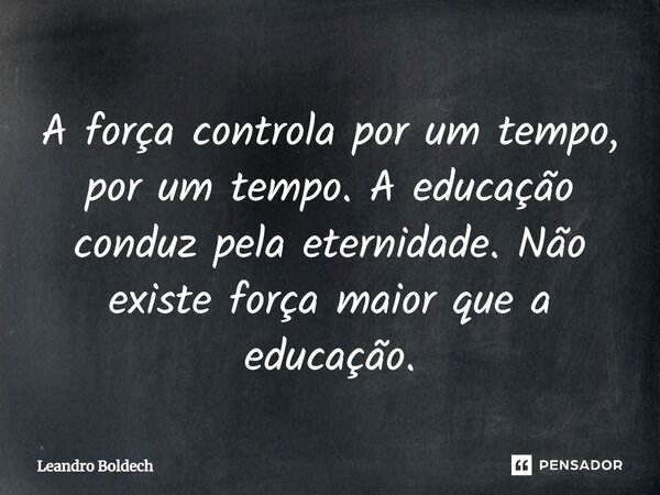 ⁠A força controla por um tempo, por um tempo. A educação conduz pela eternidade. Não existe força maior que a educação.... Frase de Leandro Boldech.