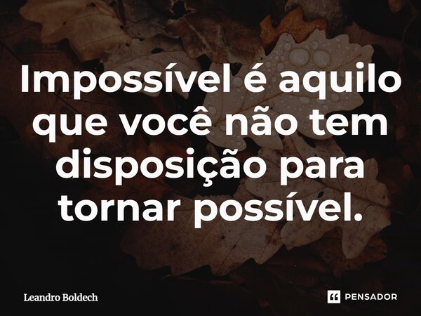 ⁠Impossível é aquilo que você não tem disposição para tornar possível.... Frase de Leandro Boldech.