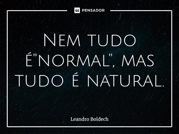 ⁠Nem tudo é "normal", mas tudo é natural.... Frase de Leandro Boldech.