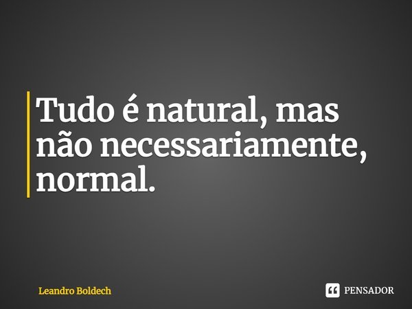 ⁠Tudo é natural, mas não necessariamente, normal.... Frase de Leandro Boldech.
