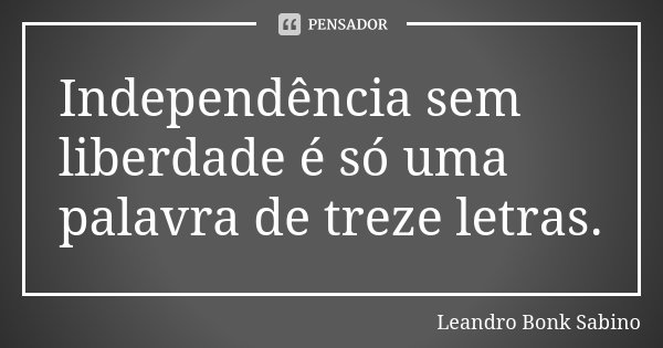 Independência sem liberdade é só uma palavra de treze letras.... Frase de Leandro Bonk Sabino.
