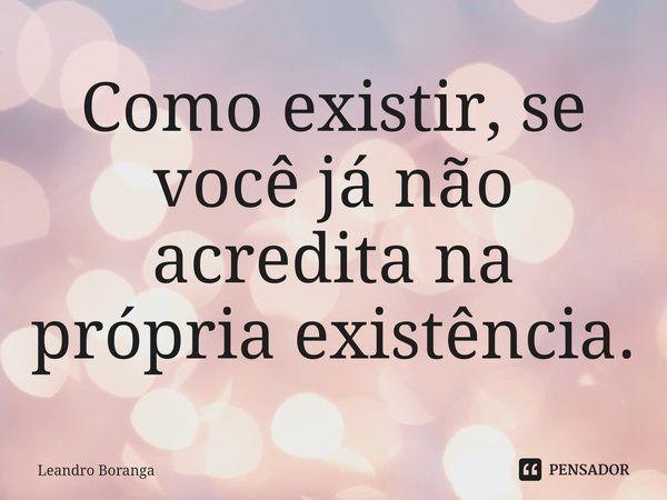 ⁠Como existir, se você já não acredita na própria existência.... Frase de Leandro Boranga.