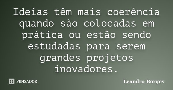 Ideias têm mais coerência quando são colocadas em prática ou estão sendo estudadas para serem grandes projetos inovadores.... Frase de Leandro Borges.