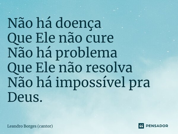 ⁠Não há doença Que Ele não cure Não há problema Que Ele não resolva Não há impossível pra Deus.... Frase de Leandro Borges (cantor).