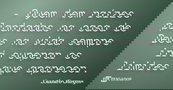 - Quem tem raízes plantadas na casa de Deus na vida sempre irá superar os limites que aparecer.... Frase de Leandro Borges.