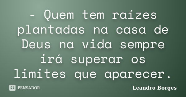 - Quem tem raízes plantadas na casa de Deus na vida sempre irá superar os limites que aparecer.... Frase de Leandro Borges.