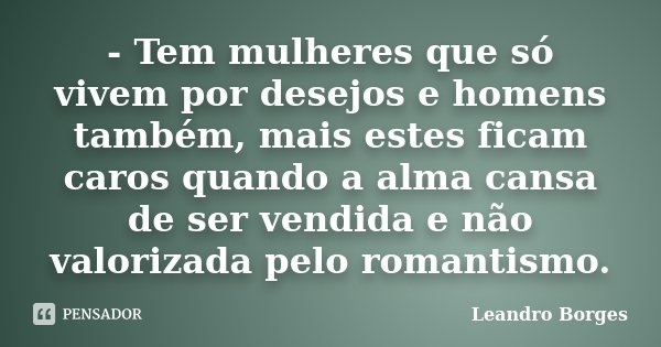 - Tem mulheres que só vivem por desejos e homens também, mais estes ficam caros quando a alma cansa de ser vendida e não valorizada pelo romantismo.... Frase de Leandro Borges.