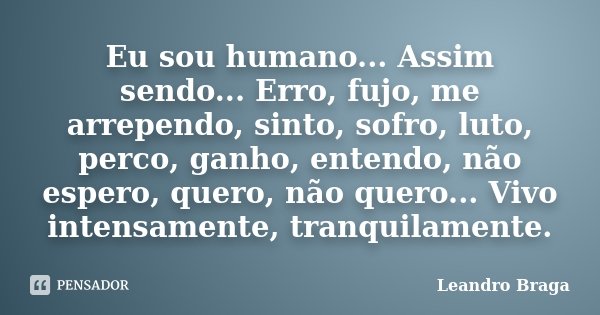 Eu sou humano... Assim sendo... Erro, fujo, me arrependo, sinto, sofro, luto, perco, ganho, entendo, não espero, quero, não quero... Vivo intensamente, tranquil... Frase de Leandro Braga.