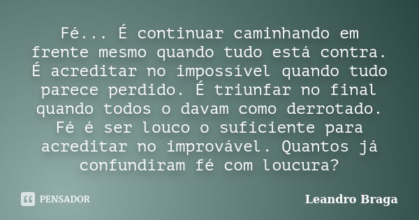 Fé... É continuar caminhando em frente mesmo quando tudo está contra. É acreditar no impossível quando tudo parece perdido. É triunfar no final quando todos o d... Frase de Leandro Braga.