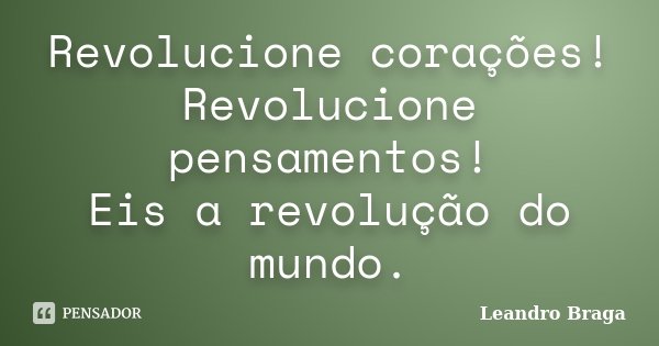 Revolucione corações! Revolucione pensamentos! Eis a revolução do mundo.... Frase de Leandro Braga.