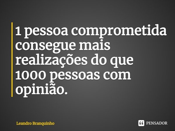 ⁠1 pessoa comprometida consegue mais realizações do que 1000 pessoas com opinião.... Frase de Leandro Branquinho.