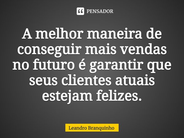 ⁠A melhor maneira de conseguir mais vendas no futuro é garantir que seus clientes atuais estejam felizes.... Frase de Leandro Branquinho.