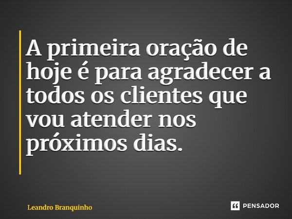 A primeira oração de hoje é para agradecer a todos os clientes que vou atender nos próximos dias. ⁠... Frase de Leandro Branquinho.