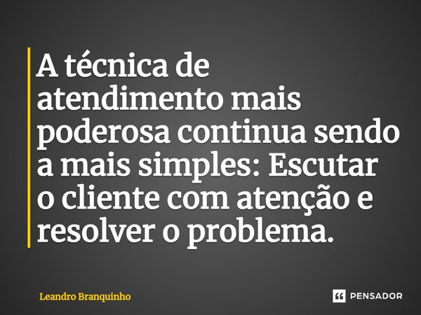 ⁠A técnica de atendimento mais poderosa continua sendo a mais simples: Escutar o cliente com atenção e resolver o problema.... Frase de Leandro Branquinho.