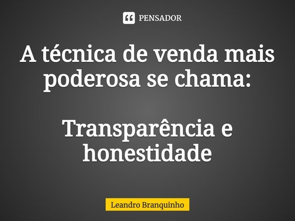 ⁠A técnica de venda mais poderosa se chama: Transparência e honestidade... Frase de Leandro Branquinho.