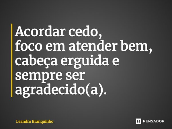 ⁠Acordar cedo, foco em atender bem, cabeça erguida e sempre ser agradecido(a).... Frase de Leandro Branquinho.