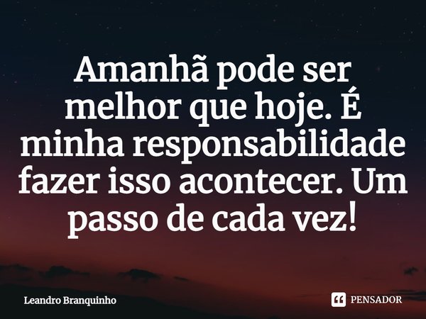 ⁠Amanhã pode ser melhor que hoje. É minha responsabilidade fazer isso acontecer. Um passo de cada vez!... Frase de Leandro Branquinho.