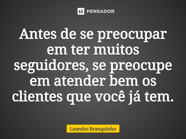 ⁠Antes de se preocupar em ter muitos seguidores, se preocupe em atender bem os clientes que você já tem.... Frase de Leandro Branquinho.