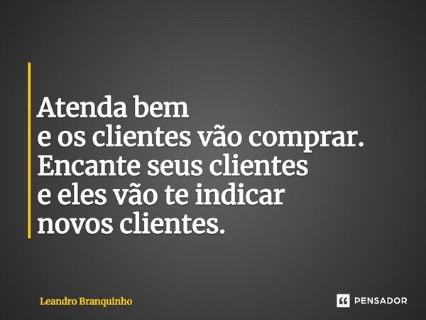 ⁠ Atenda bem e os clientes vão comprar. Encante seus clientes e eles vão te indicar novos clientes.... Frase de Leandro Branquinho.