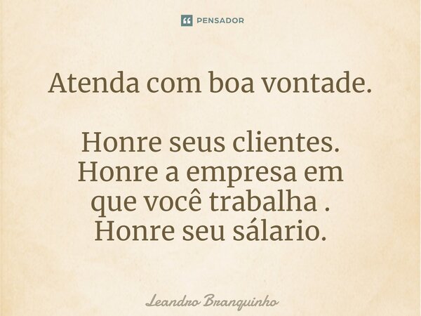 ⁠Atenda com boa vontade. Honre seus clientes. Honre a empresa em quevocê trabalha . Honre seu salário.... Frase de Leandro Branquinho.