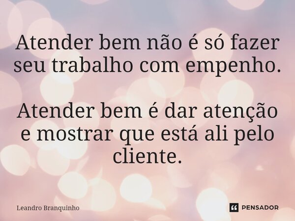 ⁠Atender bem não é só fazer seu trabalho com empenho. Atender bem é dar atenção e mostrar que está ali pelo cliente.... Frase de Leandro Branquinho.