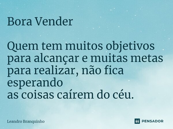 ⁠Bora Vender Quem tem muitos objetivos para alcançar e muitas metas para realizar, não fica esperando as coisas caírem do céu.... Frase de Leandro Branquinho.