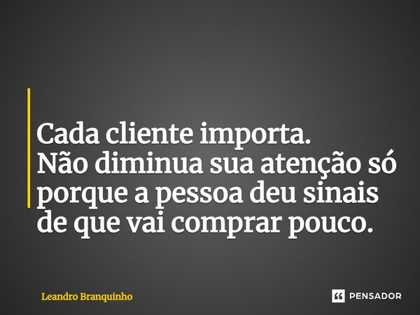 ⁠ Cada cliente importa. Não diminua sua atenção só porque a pessoa deu sinais de que vai comprar pouco.... Frase de Leandro Branquinho.