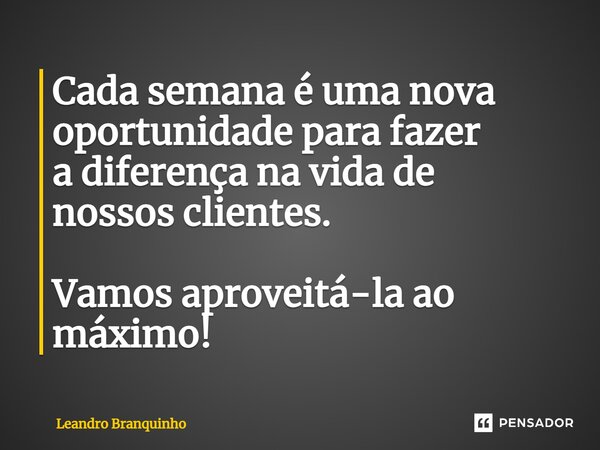 ⁠Cada semana é uma nova oportunidade para fazer a diferença na vida de nossos clientes. Vamos aproveitá-la ao máximo!... Frase de Leandro Branquinho.