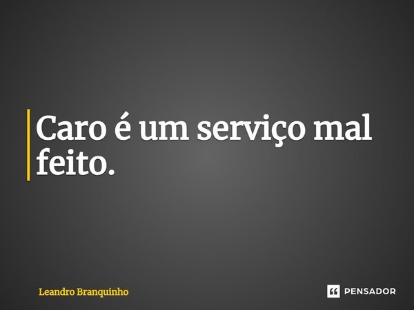 ⁠Caro é um serviço mal feito.... Frase de Leandro Branquinho.