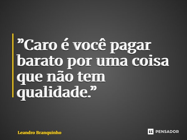 ⁠”Caro é você pagar barato por uma coisa que não tem qualidade.”... Frase de Leandro Branquinho.
