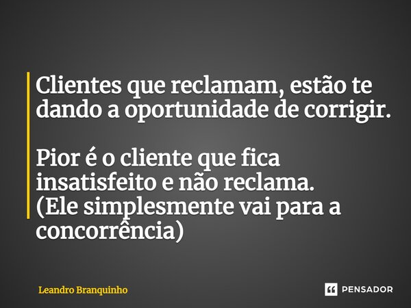 ⁠Clientes que reclamam, estão te dando a oportunidade de corrigir. Pior é o cliente que fica insatisfeito e não reclama. (Ele simplesmente vai para a concorrênc... Frase de Leandro Branquinho.