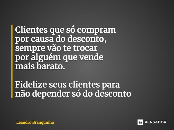 ⁠Clientes que só compram por causa do desconto, sempre vão te trocar por alguém que vende mais barato. Fidelize seus clientes para não depender só do desconto... Frase de Leandro Branquinho.