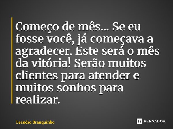 Começo de mês… Se eu fosse você, já começava a agradecer. Este será o mês da vitória! Serão muitos clientes para atender e muitos sonhos para realizar.... Frase de Leandro Branquinho.