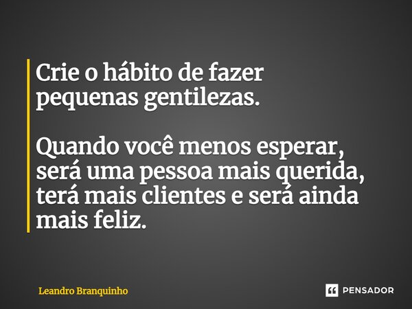 Crie o hábito de fazer pequenas gentilezas. Quando você menos esperar, será uma pessoa mais querida, terá mais clientes e será ainda mais feliz.... Frase de Leandro Branquinho.