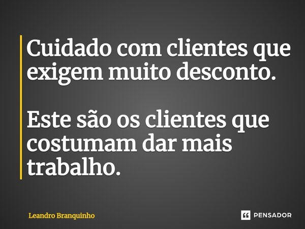 ⁠Cuidado com clientes que exigem muito desconto. Este são os clientes que costumam dar mais trabalho.... Frase de Leandro Branquinho.