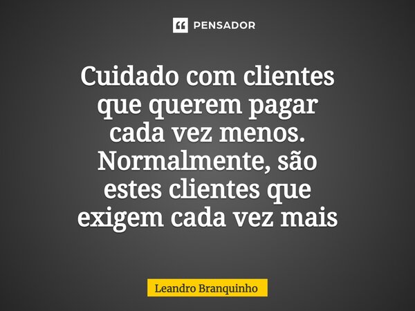 ⁠Cuidado com clientes que querem pagar cada vez menos. Normalmente, são estes clientes que exigem cada vez mais... Frase de Leandro Branquinho.