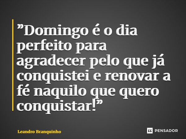 ⁠”Domingo é o dia perfeito para agradecer pelo que já conquistei e renovar a fé naquilo que quero conquistar!”... Frase de Leandro Branquinho.