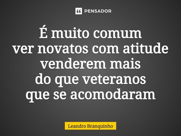 ⁠É muito comum ver novatos com atitude venderem mais do que veteranos que se acomodaram... Frase de Leandro Branquinho.