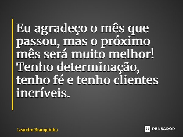 Eu agradeço o mês que passou, mas o próximo mês será muito melhor! Tenho determinação, tenho fé e tenho clientes incríveis. ⁠... Frase de Leandro Branquinho.