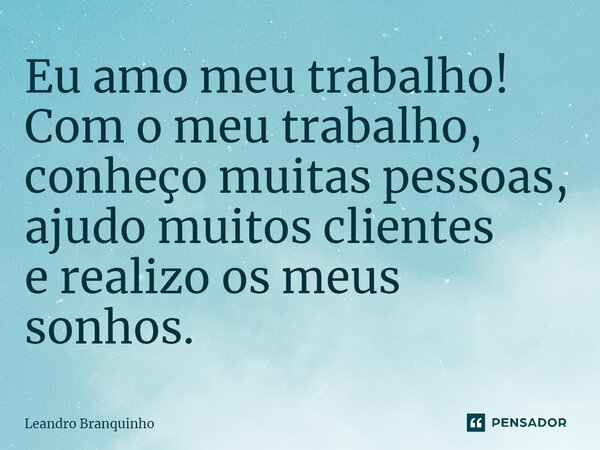 ⁠Eu amo meu trabalho! Com o meu trabalho, conheço muitas pessoas, ajudo muitos clientes e realizo os meus sonhos.... Frase de Leandro Branquinho.