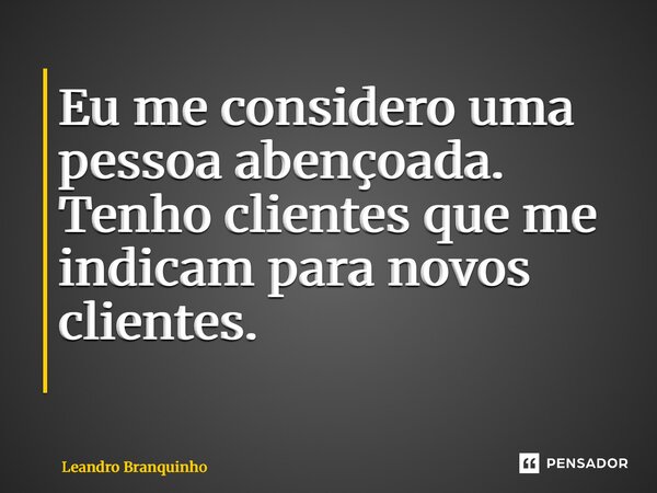Eu me considero uma pessoa abençoada. Tenho clientes que me indicam para novos clientes. ⁠... Frase de Leandro Branquinho.