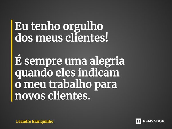 ⁠Eu tenho orgulho dos meus clientes! É sempre uma alegria quando eles indicam o meu trabalho para novos clientes.... Frase de Leandro Branquinho.