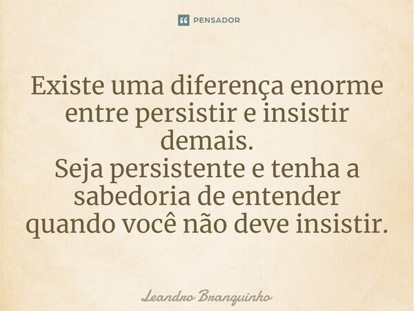 ⁠Existe uma diferença enorme entre persistir e insistir demais. Seja persistente e tenha a sabedoria de entender quando você não deve insistir.... Frase de Leandro Branquinho.