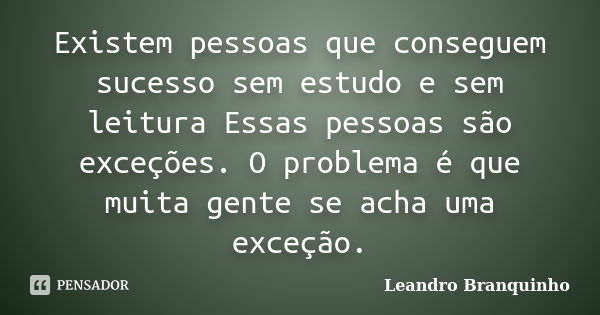 Existem pessoas que conseguem sucesso sem estudo e sem leitura Essas pessoas são exceções. O problema é que muita gente se acha uma exceção.... Frase de Leandro Branquinho.