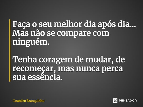 ⁠Faça o seu melhor dia após dia... Mas não se compare com ninguém. Tenha coragem de mudar, de recomeçar, mas nunca perca sua essência.... Frase de Leandro Branquinho.