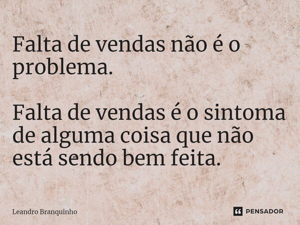 ⁠Falta de vendas não é o problema. Falta de vendas é o sintoma de alguma coisa que não está sendo bem feita.... Frase de Leandro Branquinho.