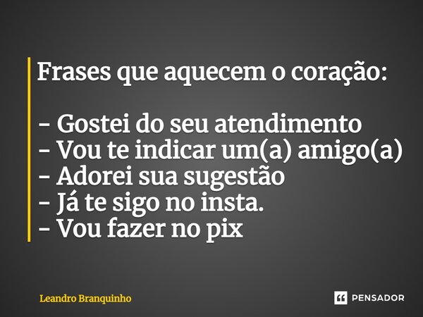 ⁠Frases que aquecem o coração: - Gostei do seu atendimento - Vou te indicar um(a) amigo(a) - Adorei sua sugestão - Já te sigo no insta. - Vou fazer no pix... Frase de Leandro Branquinho.