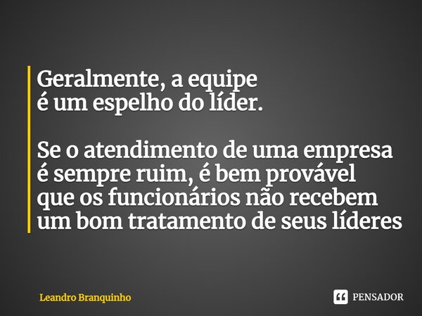 ⁠Geralmente, a equipe é um espelho do líder. Se o atendimento de uma empresa é sempre ruim, é bem provável que os funcionários não recebem um bom tratamento de ... Frase de Leandro Branquinho.